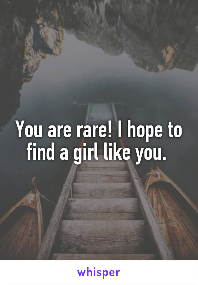 You are rare! I hope to find a girl like you. 