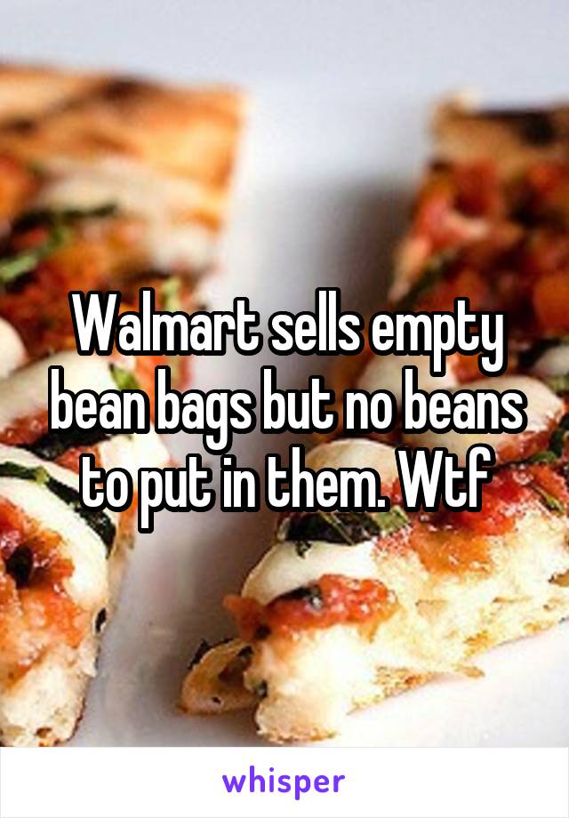 Walmart sells empty bean bags but no beans to put in them. Wtf