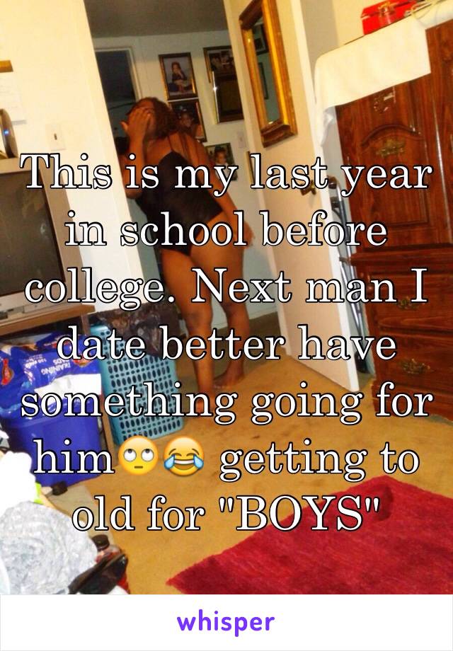 This is my last year in school before college. Next man I date better have something going for him🙄😂 getting to old for "BOYS"