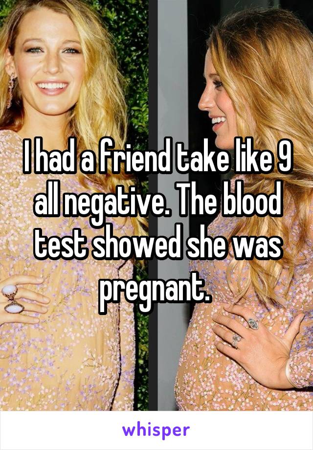 I had a friend take like 9 all negative. The blood test showed she was pregnant. 