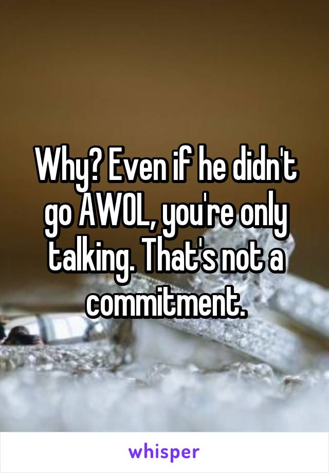 Why? Even if he didn't go AWOL, you're only talking. That's not a commitment.