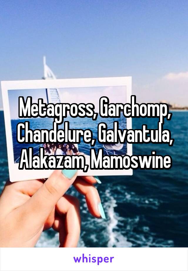 Metagross, Garchomp, Chandelure, Galvantula, Alakazam, Mamoswine