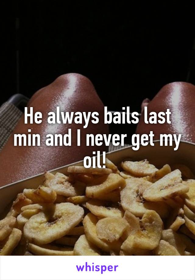 He always bails last min and I never get my oil! 