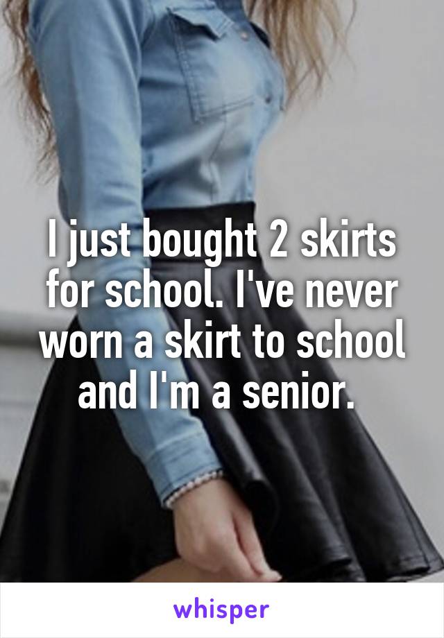 I just bought 2 skirts for school. I've never worn a skirt to school and I'm a senior. 