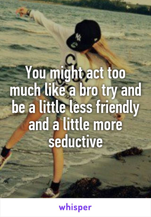 You might act too much like a bro try and be a little less friendly and a little more seductive