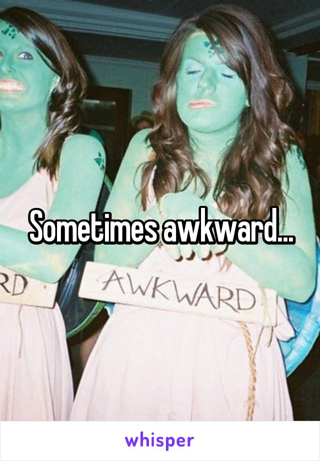 Sometimes awkward...