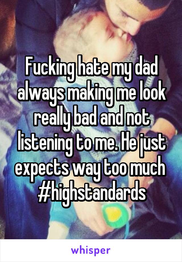 Fucking hate my dad always making me look really bad and not listening to me. He just expects way too much  #highstandards