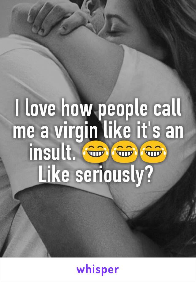 I love how people call me a virgin like it's an insult. 😂😂😂 Like seriously? 