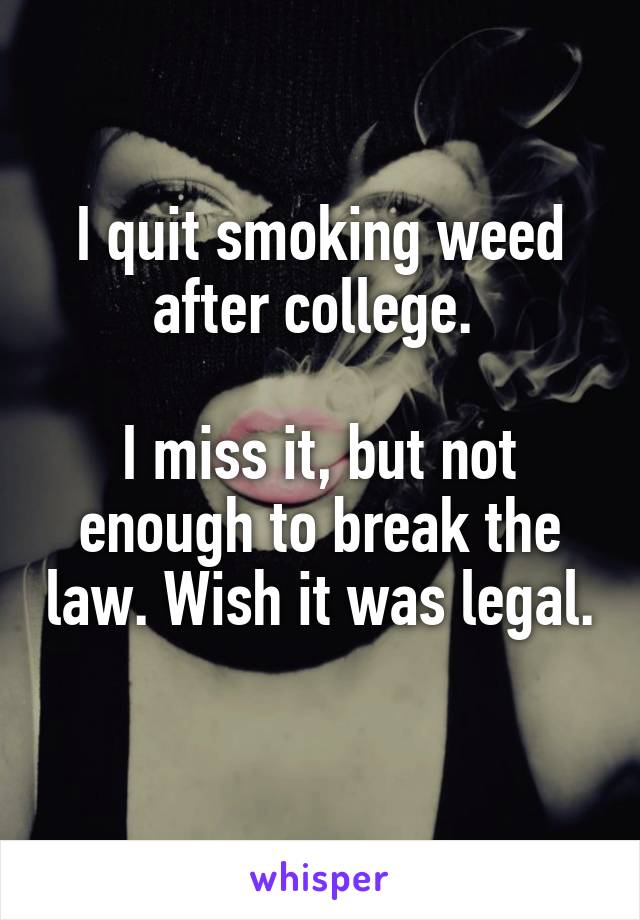 I quit smoking weed after college. 

I miss it, but not enough to break the law. Wish it was legal. 