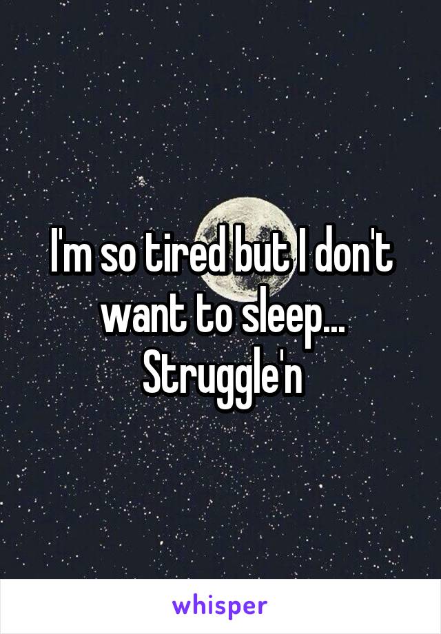 I'm so tired but I don't want to sleep... Struggle'n