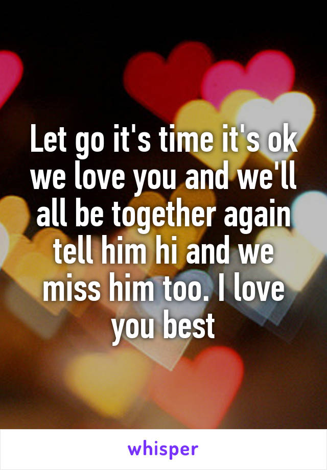 Let go it's time it's ok we love you and we'll all be together again tell him hi and we miss him too. I love you best