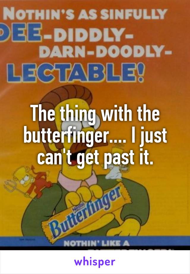 The thing with the butterfinger.... I just can't get past it.