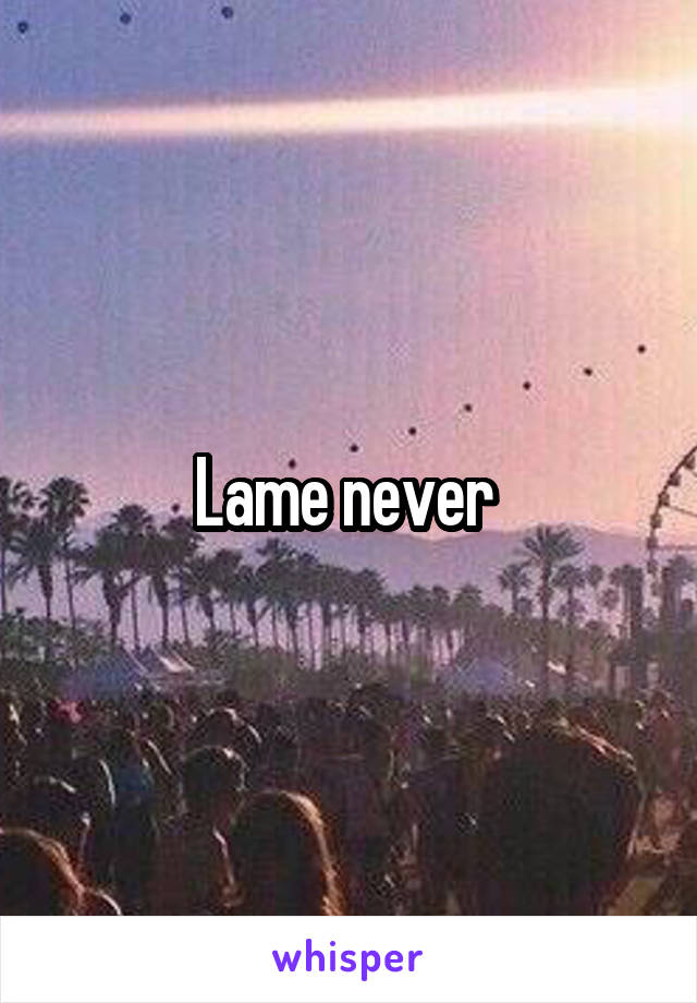 Lame never 