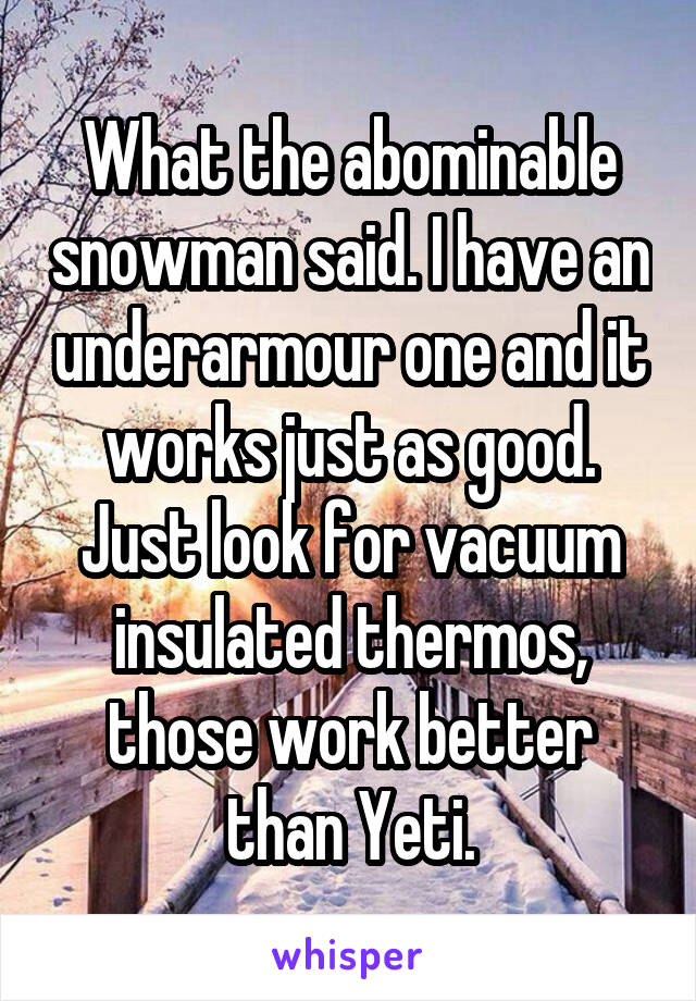 What the abominable snowman said. I have an underarmour one and it works just as good. Just look for vacuum insulated thermos, those work better than Yeti.