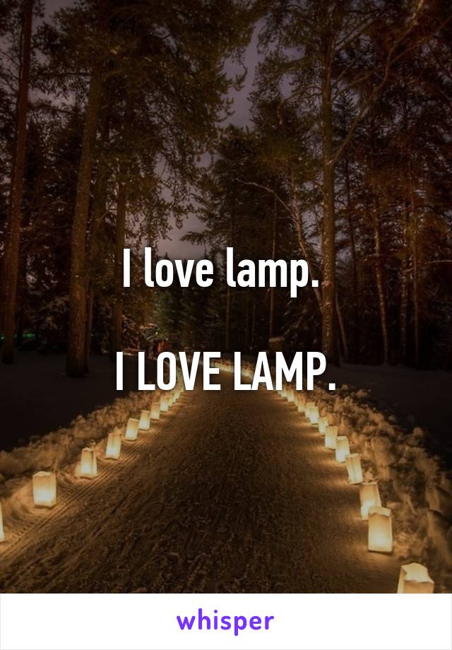 I love lamp. 

I LOVE LAMP.