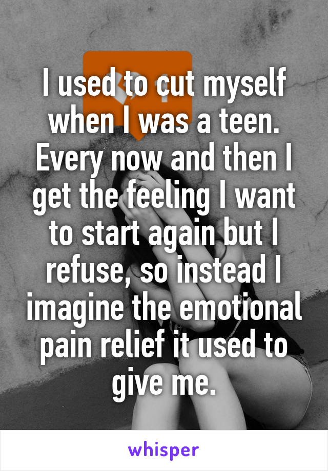 I used to cut myself when I was a teen. Every now and then I get the feeling I want to start again but I refuse, so instead I imagine the emotional pain relief it used to give me.