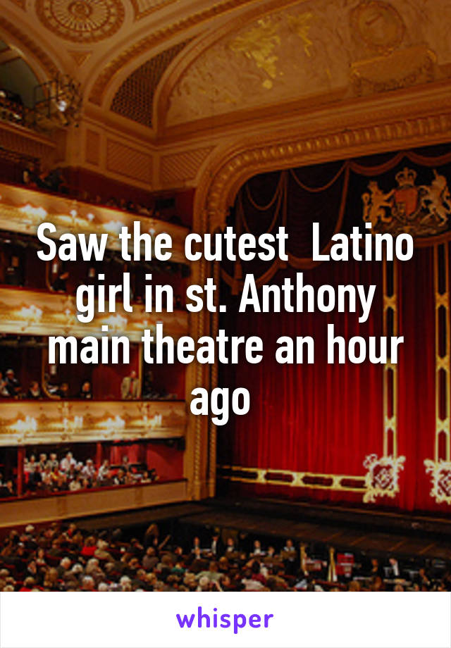 Saw the cutest  Latino girl in st. Anthony main theatre an hour ago 