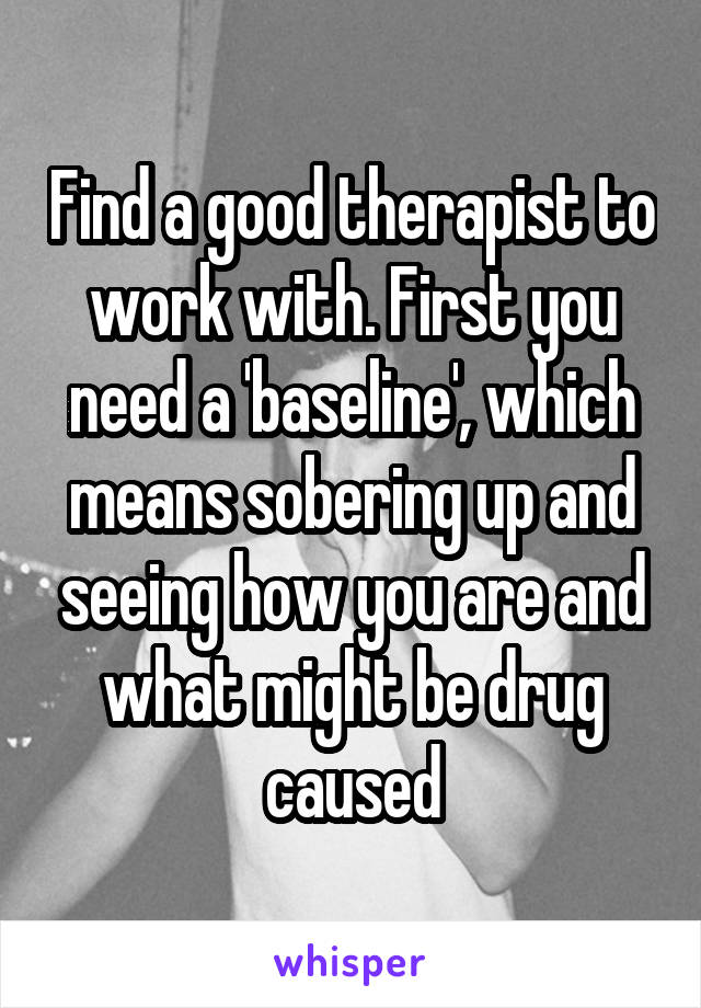 Find a good therapist to work with. First you need a 'baseline', which means sobering up and seeing how you are and what might be drug caused