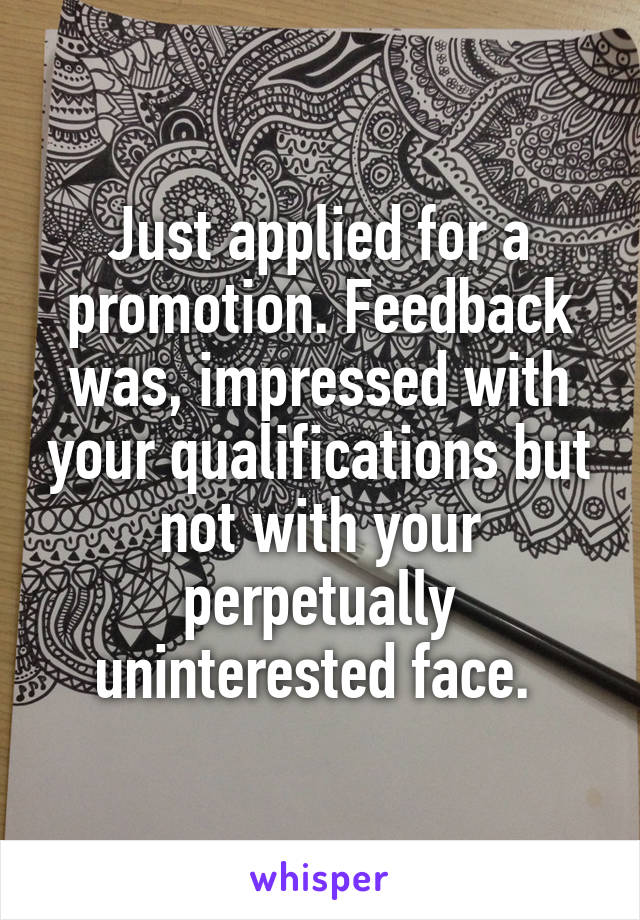 Just applied for a promotion. Feedback was, impressed with your qualifications but not with your perpetually uninterested face. 