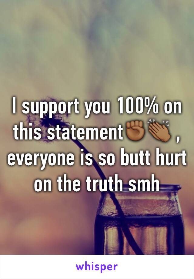 I support you 100% on this statement✊🏾👏🏾 , everyone is so butt hurt on the truth smh 