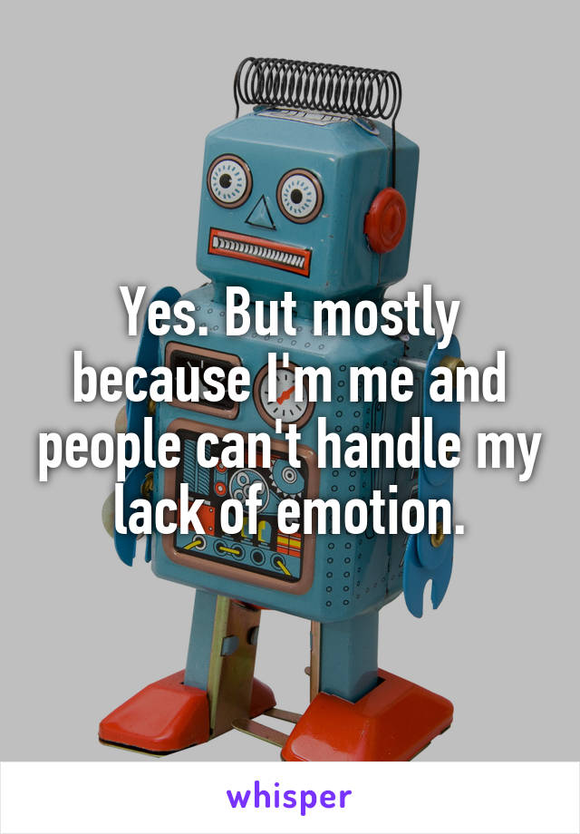 Yes. But mostly because I'm me and people can't handle my lack of emotion.