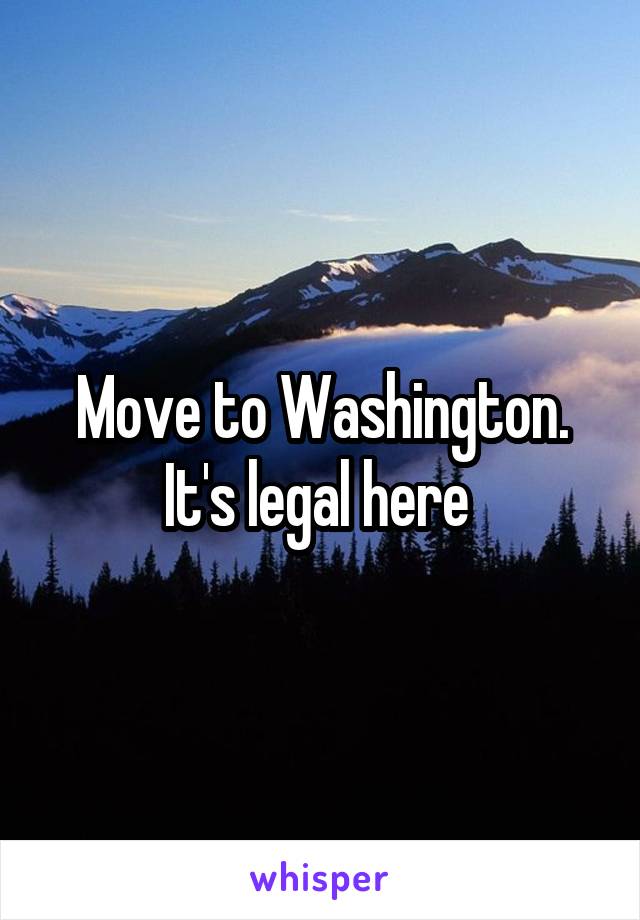 Move to Washington. It's legal here 