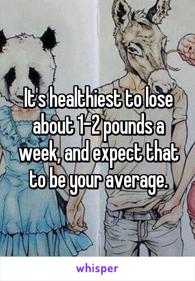 It's healthiest to lose about 1-2 pounds a week, and expect that to be your average.