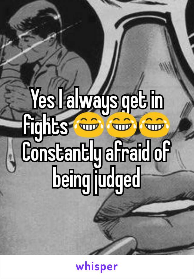 Yes I always get in fights 😂😂😂
Constantly afraid of being judged