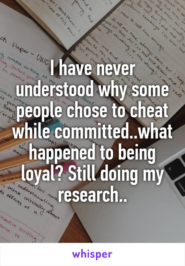 I have never understood why some people chose to cheat while committed..what happened to being loyal? Still doing my research..