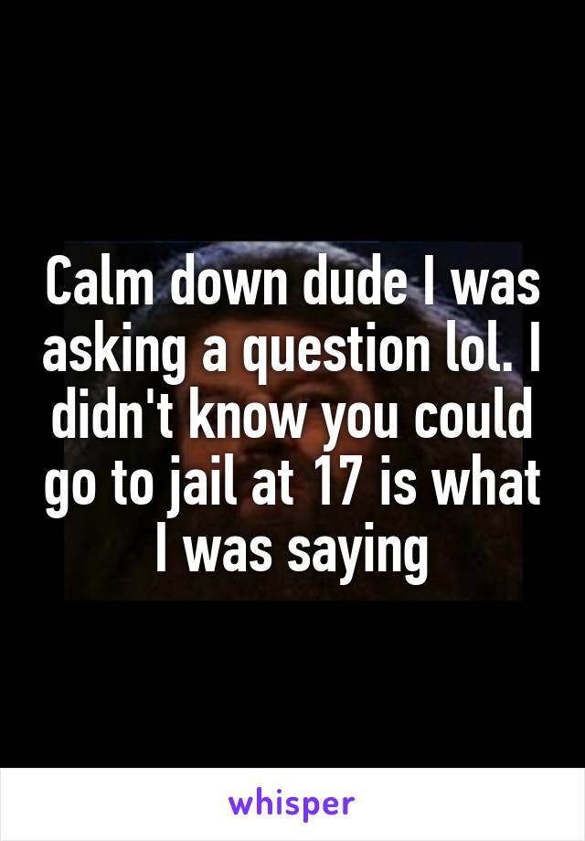 Calm down dude I was asking a question lol. I didn't know you could go to jail at 17 is what I was saying