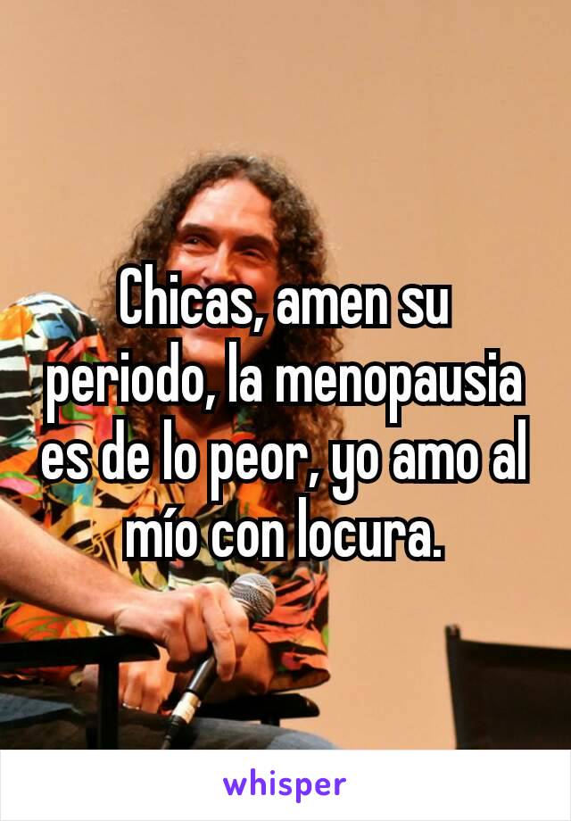 Chicas, amen su periodo, la menopausia es de lo peor, yo amo al mío con locura.