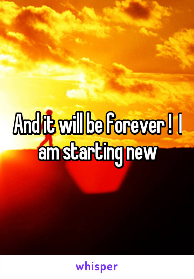 And it will be forever !  I am starting new