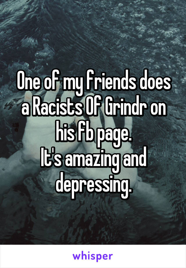 One of my friends does a Racists Of Grindr on his fb page.
It's amazing and depressing.