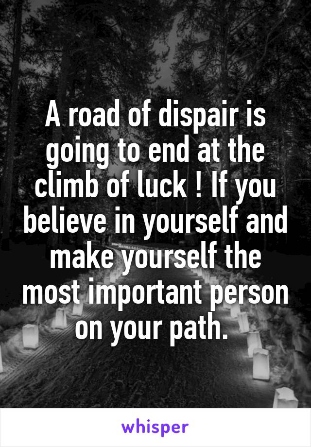 A road of dispair is going to end at the climb of luck ! If you believe in yourself and make yourself the most important person on your path. 