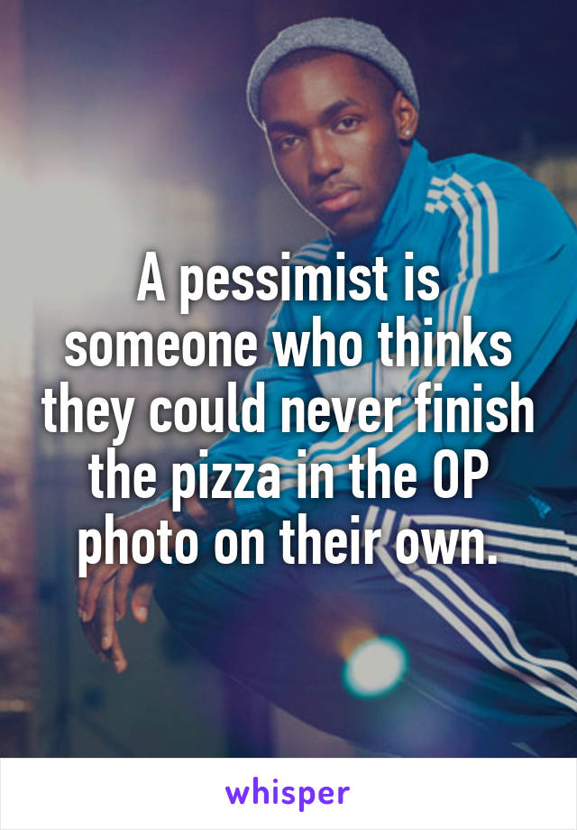 A pessimist is someone who thinks they could never finish the pizza in the OP photo on their own.