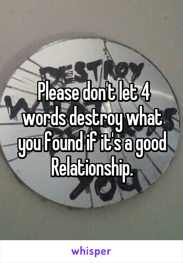  Please don't let 4 words destroy what you found if it's a good Relationship.