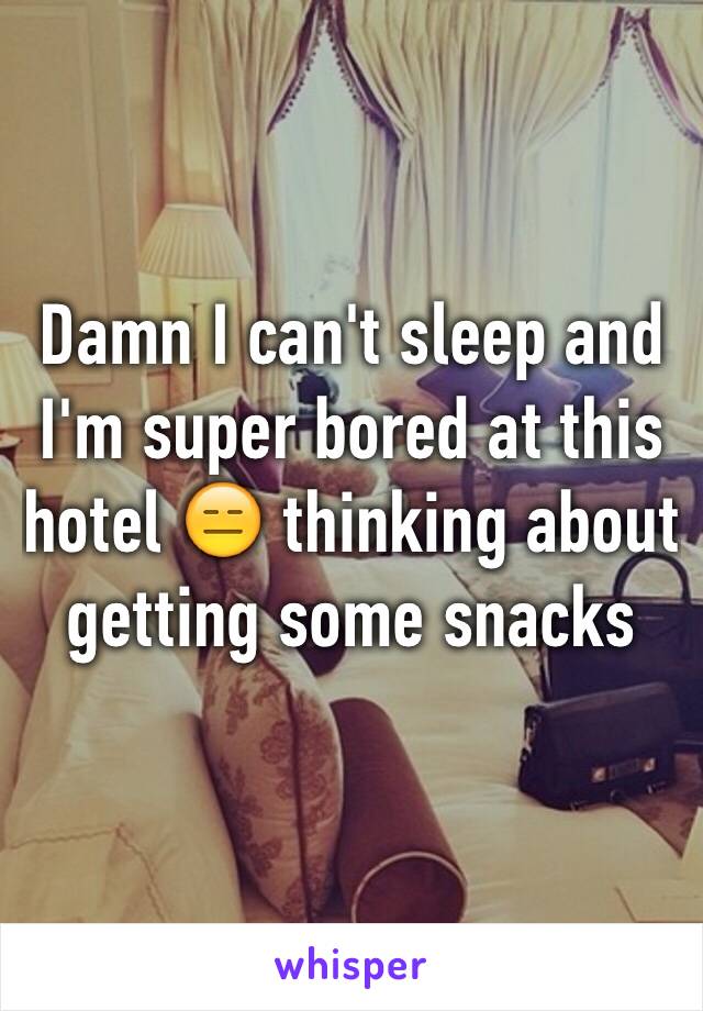 Damn I can't sleep and I'm super bored at this hotel 😑 thinking about getting some snacks