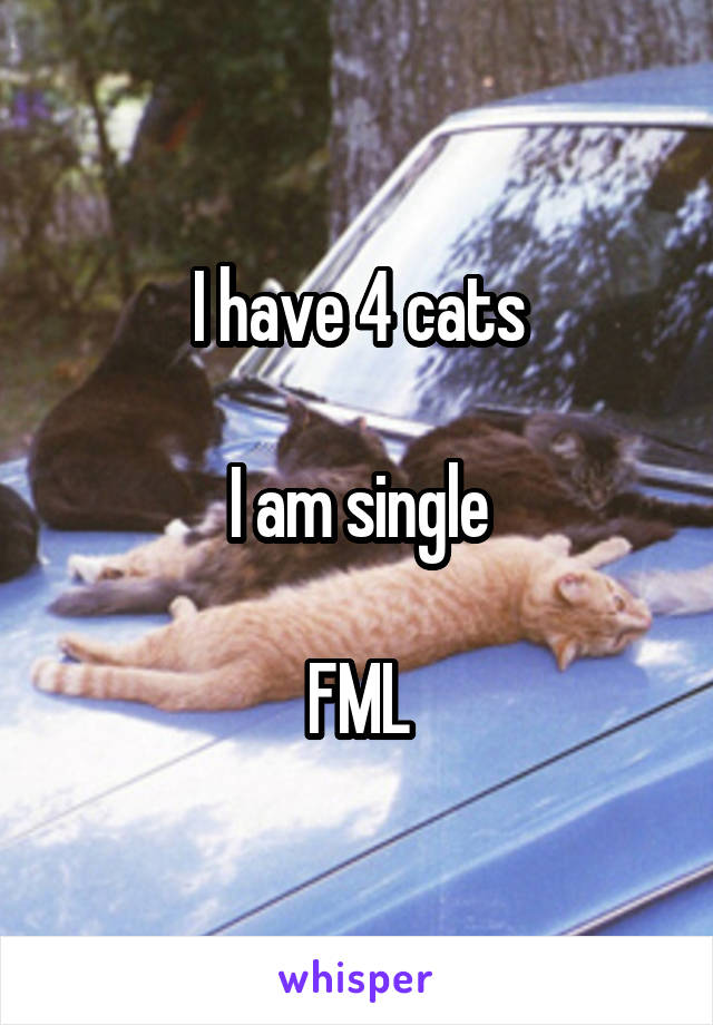 I have 4 cats

I am single

FML