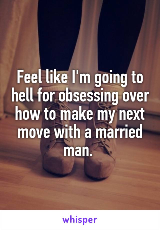 Feel like I'm going to hell for obsessing over how to make my next move with a married man. 