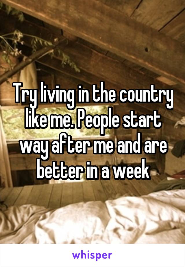 Try living in the country like me. People start way after me and are better in a week