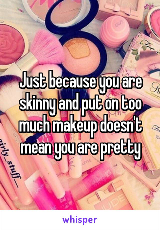 Just because you are skinny and put on too much makeup doesn't mean you are pretty