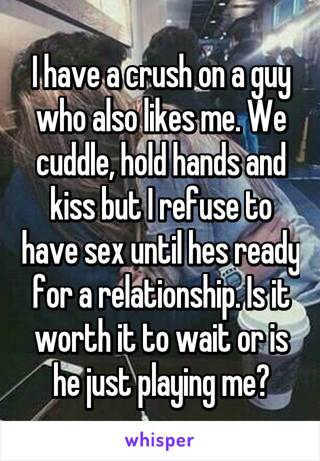 I have a crush on a guy who also likes me. We cuddle, hold hands and kiss but I refuse to have sex until hes ready for a relationship. Is it worth it to wait or is he just playing me?