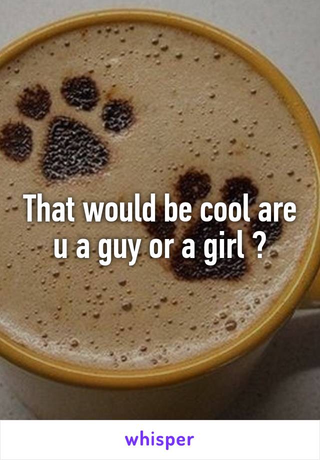 That would be cool are u a guy or a girl ?