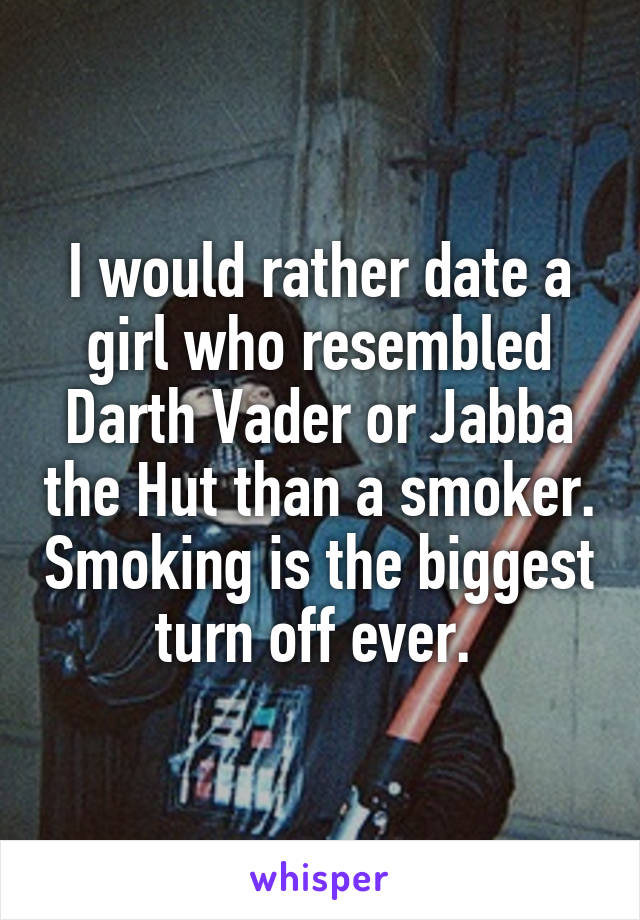 I would rather date a girl who resembled Darth Vader or Jabba the Hut than a smoker. Smoking is the biggest turn off ever. 