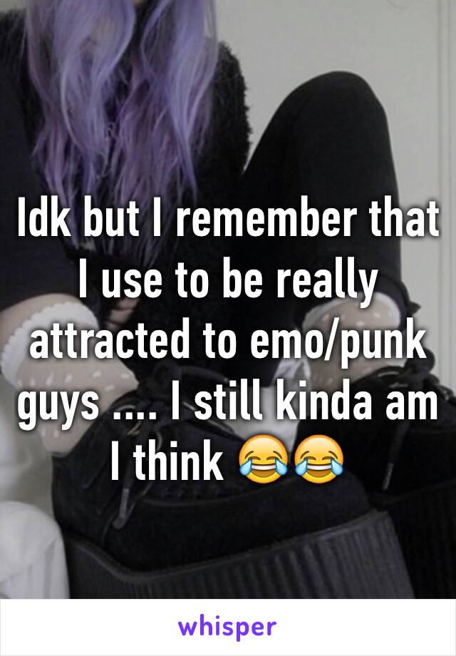 Idk but I remember that I use to be really attracted to emo/punk guys .... I still kinda am I think 😂😂