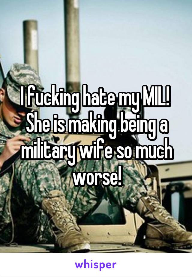 I fucking hate my MIL!  She is making being a military wife so much worse!