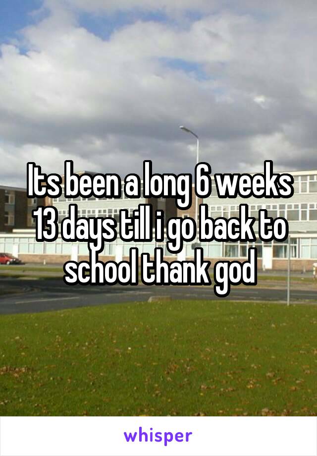 Its been a long 6 weeks 13 days till i go back to school thank god