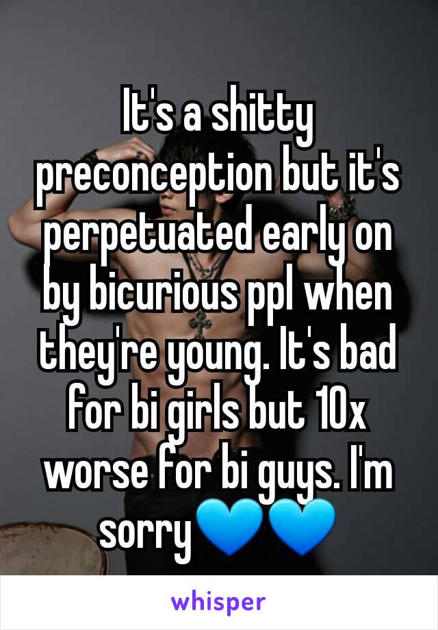 It's a shitty preconception but it's perpetuated early on by bicurious ppl when they're young. It's bad for bi girls but 10x worse for bi guys. I'm sorry💙💙