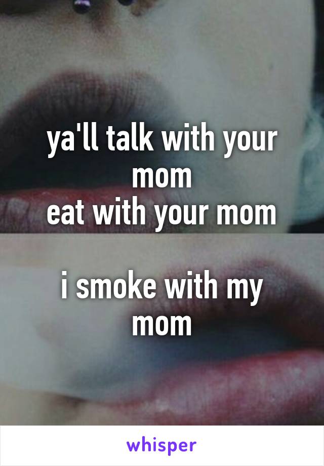 ya'll talk with your mom
eat with your mom

i smoke with my mom