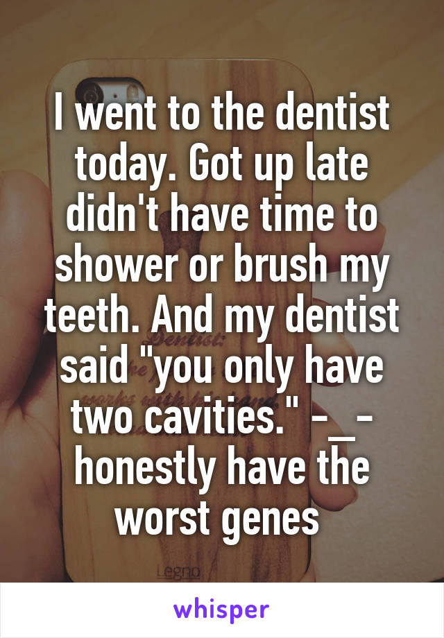 I went to the dentist today. Got up late didn't have time to shower or brush my teeth. And my dentist said "you only have two cavities." -_- honestly have the worst genes 